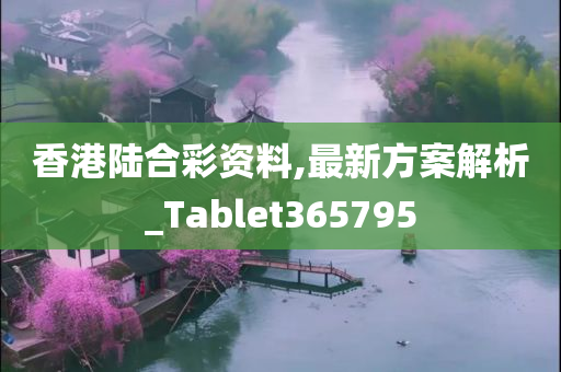 香港陆合彩资料,最新方案解析_Tablet365795