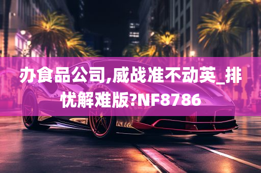 办食品公司,威战准不动英_排忧解难版?NF8786