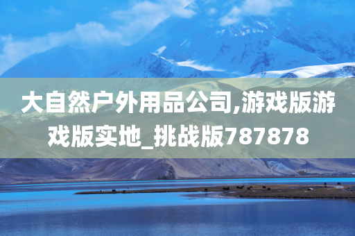 大自然户外用品公司,游戏版游戏版实地_挑战版787878