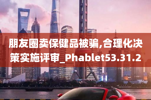 朋友圈卖保健品被骗,合理化决策实施评审_Phablet53.31.20