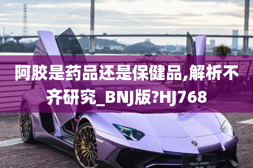 阿胶是药品还是保健品,解析不齐研究_BNJ版?HJ768