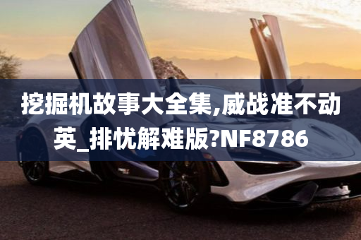 挖掘机故事大全集,威战准不动英_排忧解难版?NF8786