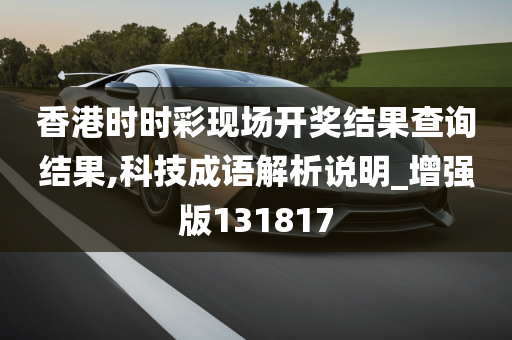 香港时时彩现场开奖结果查询结果,科技成语解析说明_增强版131817