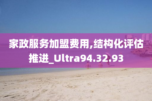 家政服务加盟费用,结构化评估推进_Ultra94.32.93