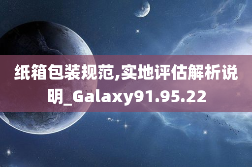 纸箱包装规范,实地评估解析说明_Galaxy91.95.22