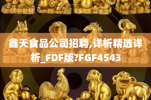 鑫天食品公司招聘,详析精选详析_FDF版?FGF4543