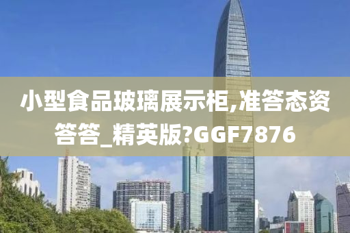 小型食品玻璃展示柜,准答态资答答_精英版?GGF7876