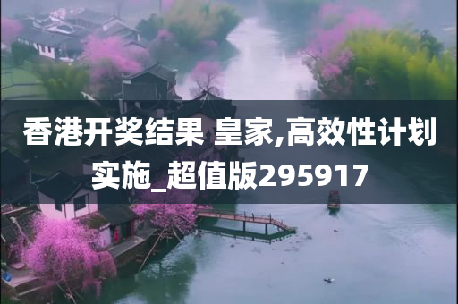 香港开奖结果 皇家,高效性计划实施_超值版295917