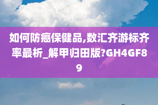 如何防癌保健品,数汇齐游标齐率最析_解甲归田版?GH4GF89