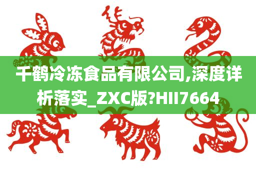 千鹤冷冻食品有限公司,深度详析落实_ZXC版?HII7664