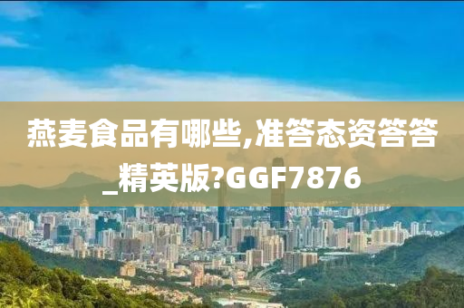 燕麦食品有哪些,准答态资答答_精英版?GGF7876