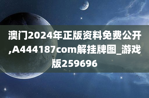 澳门2024年正版资料免费公开,A444187com解挂牌图_游戏版259696