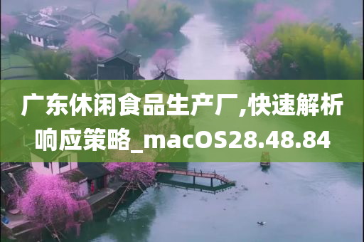 广东休闲食品生产厂,快速解析响应策略_macOS28.48.84