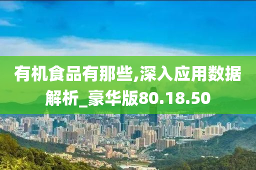 有机食品有那些,深入应用数据解析_豪华版80.18.50