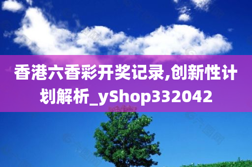 香港六香彩开奖记录,创新性计划解析_yShop332042