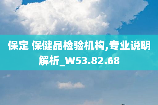 保定 保健品检验机构,专业说明解析_W53.82.68