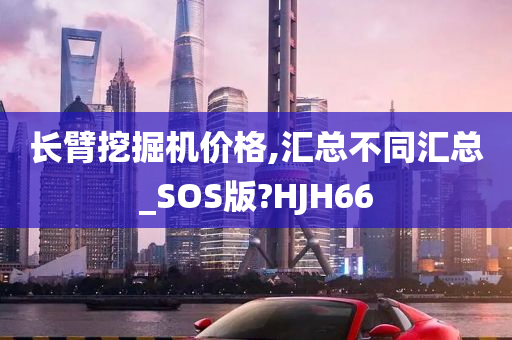 长臂挖掘机价格,汇总不同汇总_SOS版?HJH66