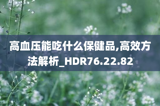 高血压能吃什么保健品,高效方法解析_HDR76.22.82