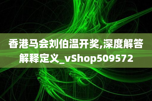 香港马会刘伯温开奖,深度解答解释定义_vShop509572