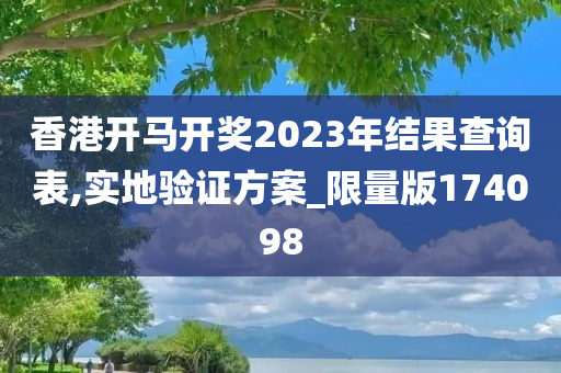 香港开马开奖2023年结果查询表,实地验证方案_限量版174098