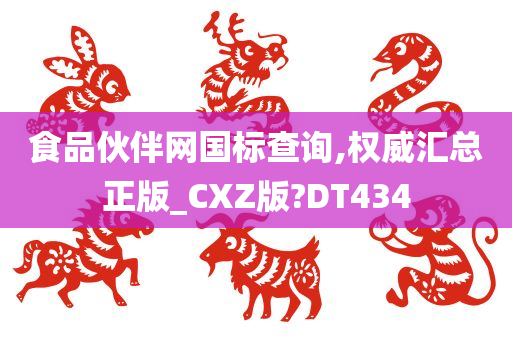 食品伙伴网国标查询,权威汇总正版_CXZ版?DT434