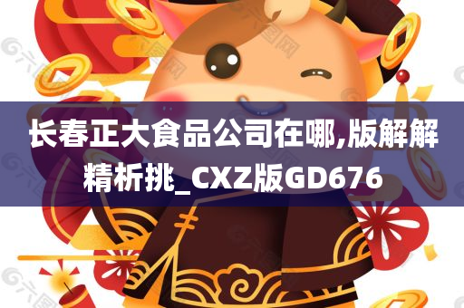 长春正大食品公司在哪,版解解精析挑_CXZ版GD676