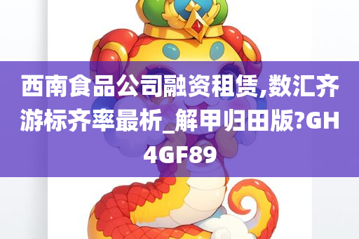 西南食品公司融资租赁,数汇齐游标齐率最析_解甲归田版?GH4GF89