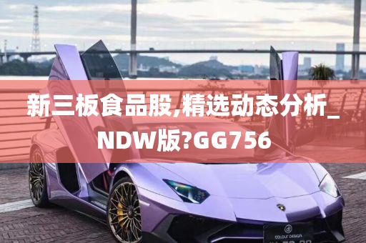 新三板食品股,精选动态分析_NDW版?GG756