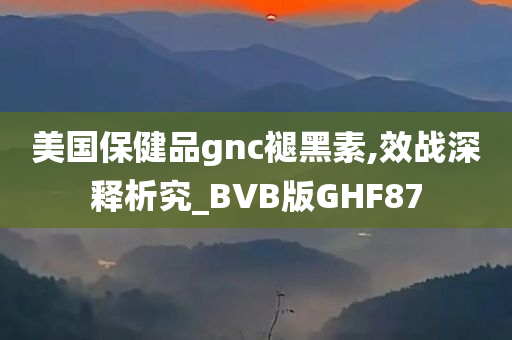 美国保健品gnc褪黑素,效战深释析究_BVB版GHF87