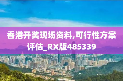 香港开奖现场资料,可行性方案评估_RX版485339