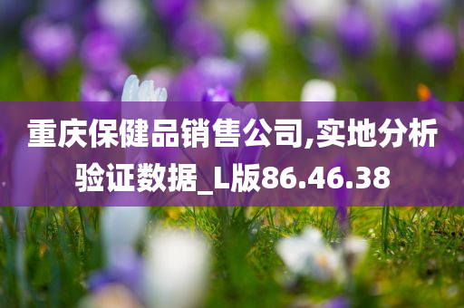 重庆保健品销售公司,实地分析验证数据_L版86.46.38