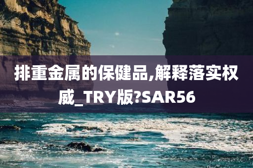 排重金属的保健品,解释落实权威_TRY版?SAR56