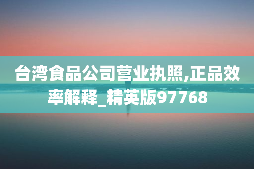 台湾食品公司营业执照,正品效率解释_精英版97768