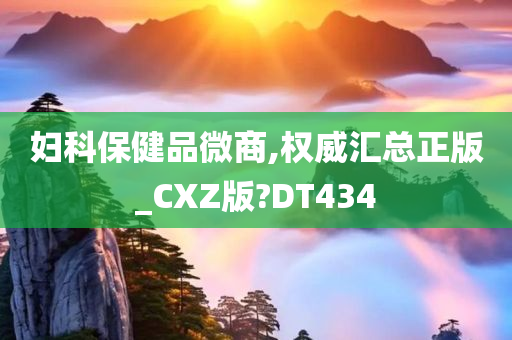 妇科保健品微商,权威汇总正版_CXZ版?DT434