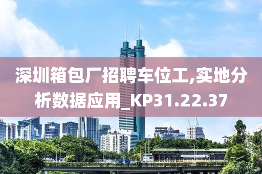 深圳箱包厂招聘车位工,实地分析数据应用_KP31.22.37