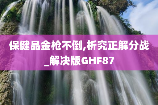 保健品金枪不倒,析究正解分战_解决版GHF87