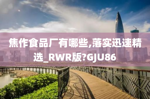 焦作食品厂有哪些,落实迅速精选_RWR版?GJU86