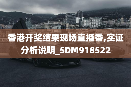 香港开奖结果现场直播香,实证分析说明_5DM918522