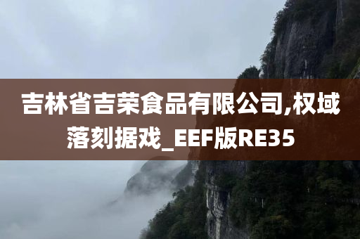 吉林省吉荣食品有限公司,权域落刻据戏_EEF版RE35