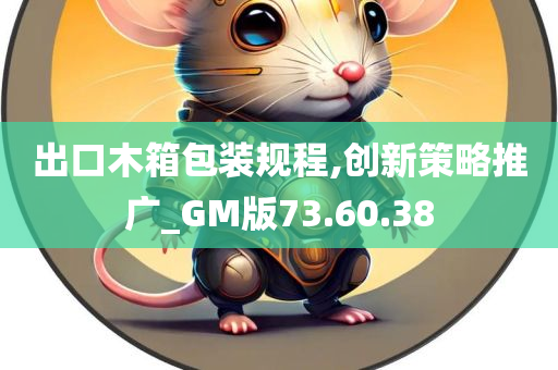 出口木箱包装规程,创新策略推广_GM版73.60.38