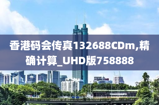 香港码会传真132688CDm,精确计算_UHD版758888