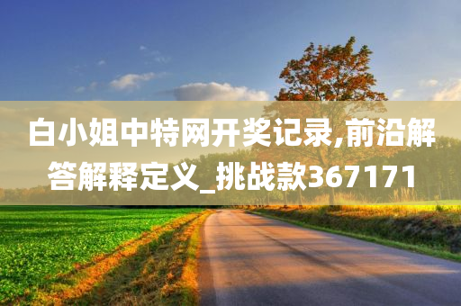 白小姐中特网开奖记录,前沿解答解释定义_挑战款367171