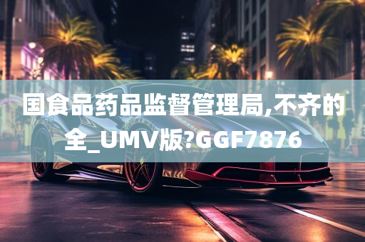 国食品药品监督管理局,不齐的全_UMV版?GGF7876