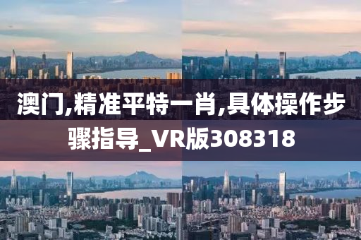 澳门,精准平特一肖,具体操作步骤指导_VR版308318