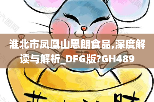 淮北市凤凰山思朗食品,深度解读与解析_DFG版?GH489