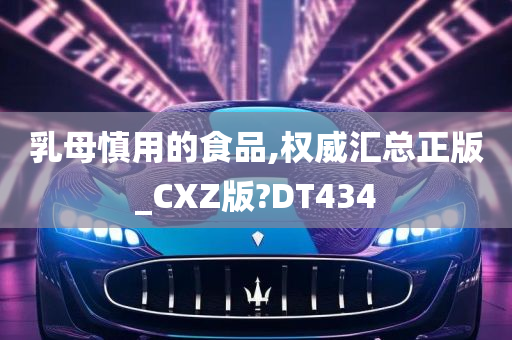 乳母慎用的食品,权威汇总正版_CXZ版?DT434