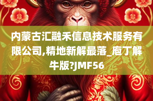 内蒙古汇融禾信息技术服务有限公司,精地新解最落_庖丁解牛版?JMF56