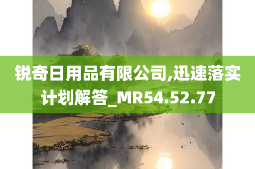 锐奇日用品有限公司,迅速落实计划解答_MR54.52.77