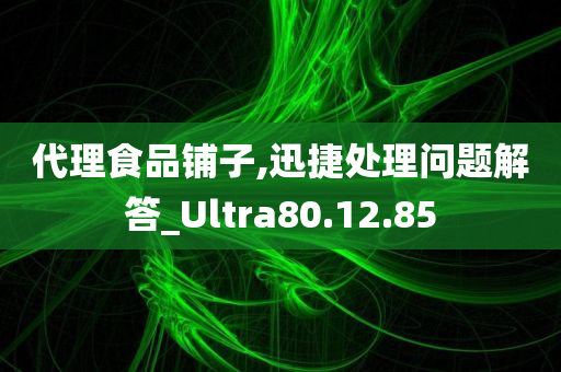 代理食品铺子,迅捷处理问题解答_Ultra80.12.85