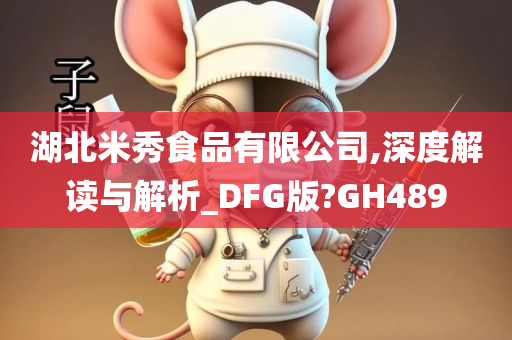 湖北米秀食品有限公司,深度解读与解析_DFG版?GH489